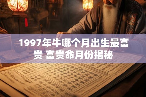 1997年牛哪个月出生最富贵 富贵命月份揭秘
