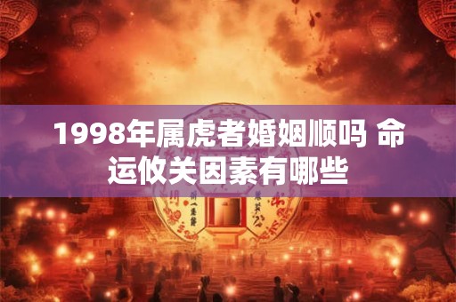 1998年属虎者婚姻顺吗 命运攸关因素有哪些