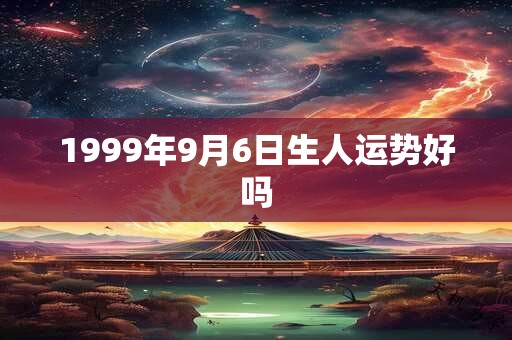 1999年9月6日生人运势好吗