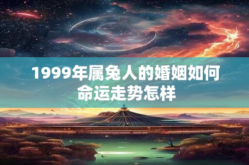 1999年属兔人的婚姻如何 命运走势怎样