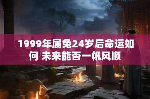 1999年属兔24岁后命运如何 未来能否一帆风顺