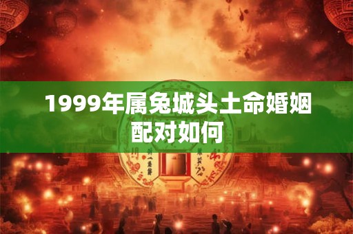 1999年属兔城头土命婚姻配对如何