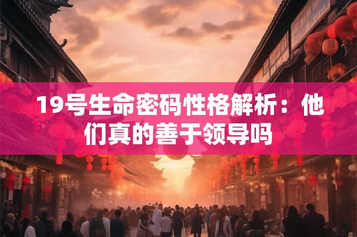 19号生命密码性格解析：他们真的善于领导吗