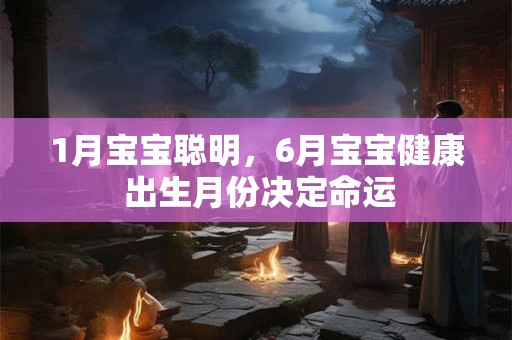 1月宝宝聪明，6月宝宝健康 出生月份决定命运