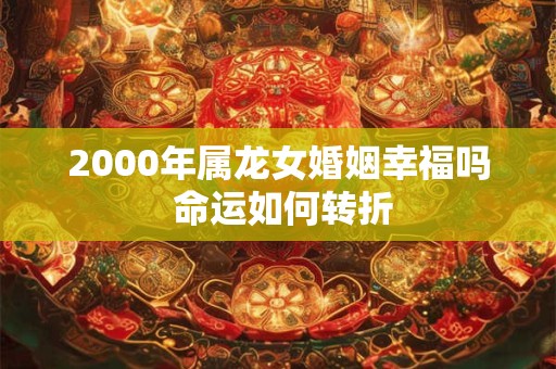 2000年属龙女婚姻幸福吗 命运如何转折