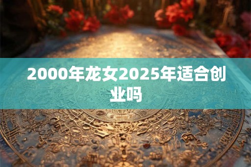 2000年龙女2025年适合创业吗