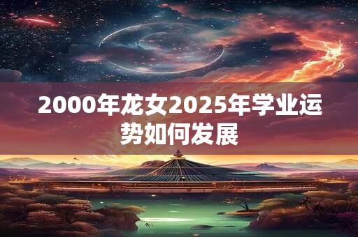 2000年龙女2025年学业运势如何发展