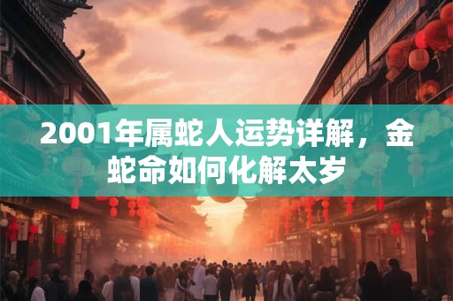 2001年属蛇人运势详解，金蛇命如何化解太岁