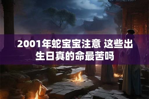 2001年蛇宝宝注意 这些出生日真的命最苦吗