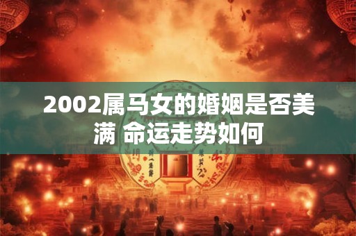 详细阅读:2002属马女的婚姻是否美满 命运走势如何 2002属马女的婚姻是否美满 命运走势如何