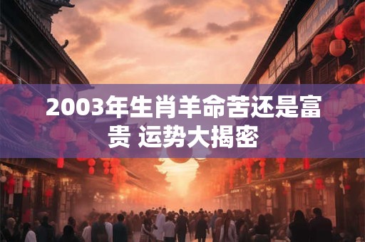 2003年生肖羊命苦还是富贵 运势大揭密
