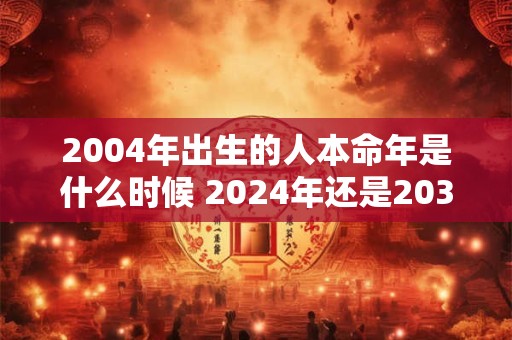 2004年出生的人本命年是什么时候 2026年还是2036年