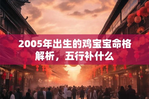 2005年出生的鸡宝宝命格解析，五行补什么