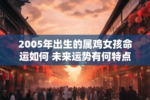 2005年出生的属鸡女孩命运如何 未来运势有何特点