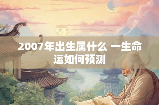 2007年出生属什么 一生命运如何预测