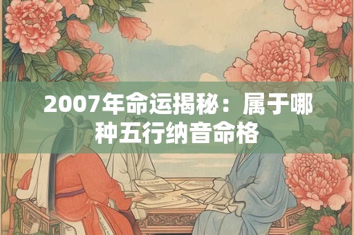 详细阅读:2007年命运揭秘:属于哪种五行纳音命格 2007年命运揭秘:属于哪种五行纳音命格