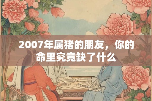 2007年属猪的朋友，你的命里究竟缺了什么