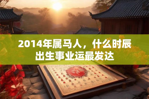 2014年属马人，什么时辰出生事业运最发达