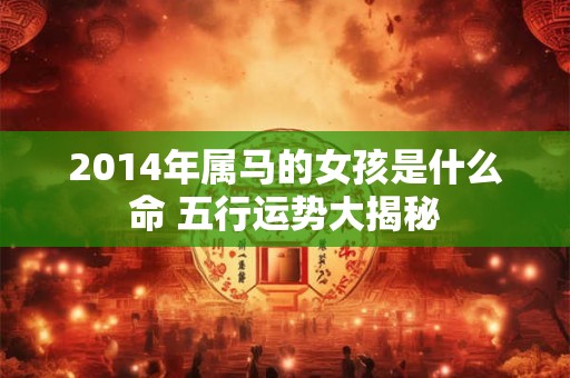 2014年属马的女孩是什么命 五行运势大揭秘