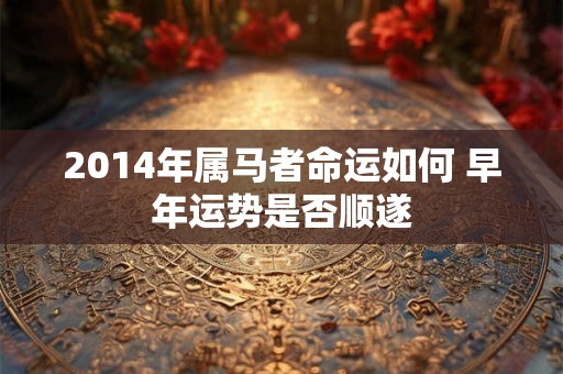 2014年属马者命运如何 早年运势是否顺遂