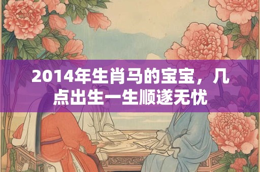 2014年生肖马的宝宝，几点出生一生顺遂无忧