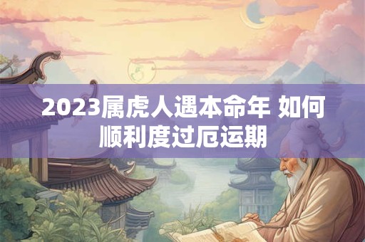 2023属虎人遇本命年 如何顺利度过厄运期