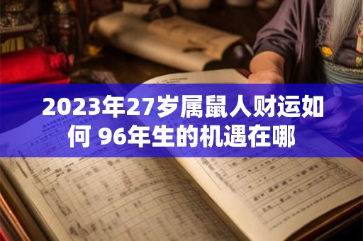 2023年27岁属鼠人财运如何 96年生的机遇在哪
