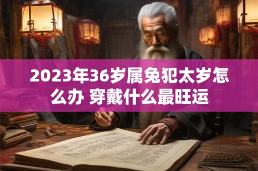 2023年36岁属兔犯太岁怎么办 穿戴什么最旺运
