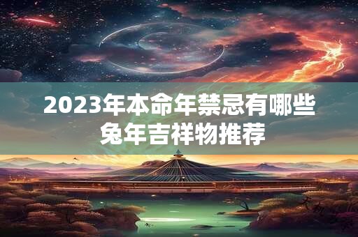 详细阅读:2023年本命年禁忌有哪些 兔年吉祥物推荐 2023年本命年禁忌有哪些 兔年吉祥物推荐