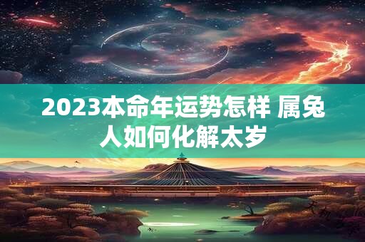 2023本命年运势怎样 属兔人如何化解太岁