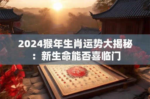 2024猴年生肖运势大揭秘：新生命能否喜临门
