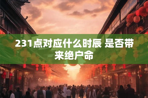 231点对应什么时辰 是否带来绝户命
