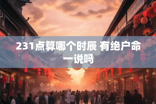231点算哪个时辰 有绝户命一说吗