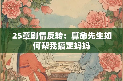 25章剧情反转:算命先生如何帮我搞定妈妈 25章剧情反转:算命先生如何帮我搞定妈妈