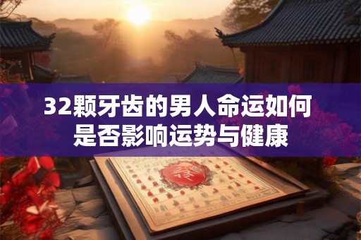 32颗牙齿的男人命运如何 是否影响运势与健康
