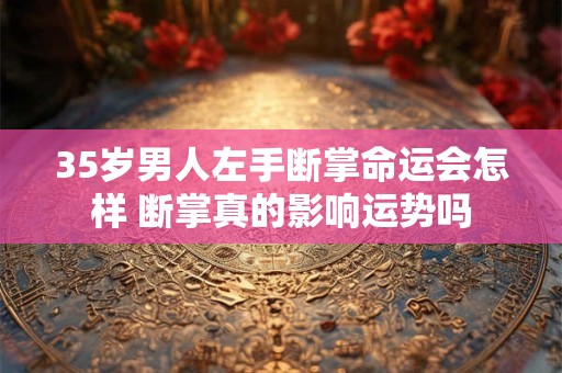35岁男人左手断掌命运会怎样 断掌真的影响运势吗