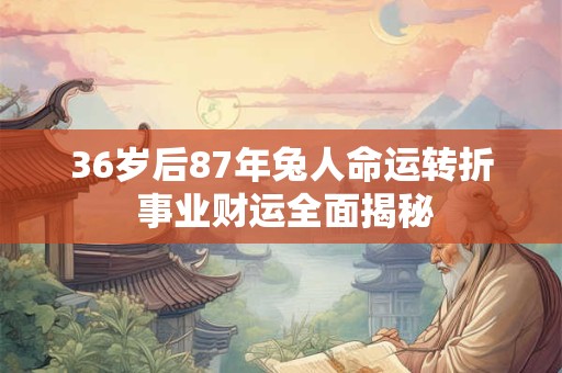 36岁后87年兔人命运转折 事业财运全面揭秘