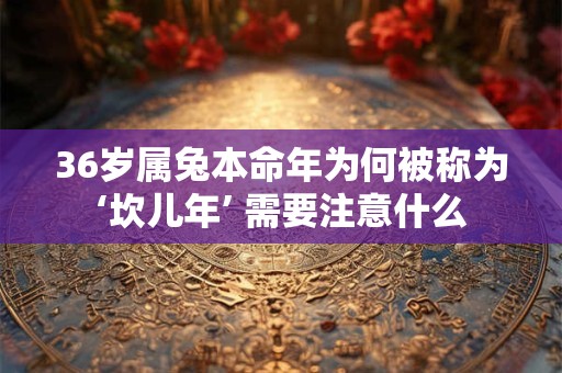 36岁属兔本命年为何被称为‘坎儿年’ 需要注意什么