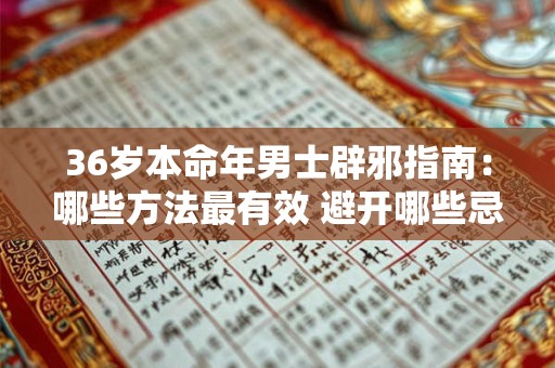36岁本命年男士辟邪指南：哪些方法最有效 避开哪些忌讳