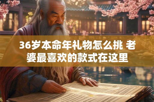 36岁本命年礼物怎么挑 老婆最喜欢的款式在这里