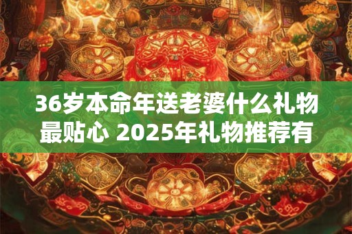 36岁本命年送老婆什么礼物最贴心 2025年礼物推荐有哪些
