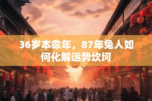 36岁本命年，87年兔人如何化解运势坎坷