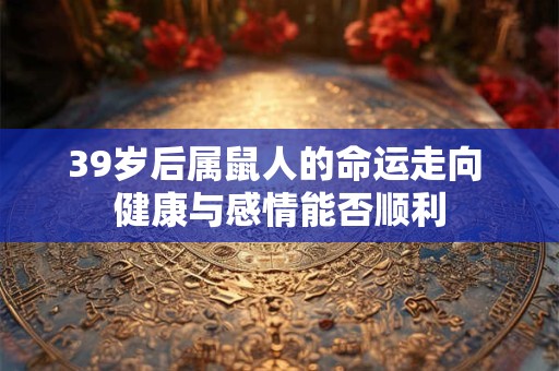 39岁后属鼠人的命运走向 健康与感情能否顺利