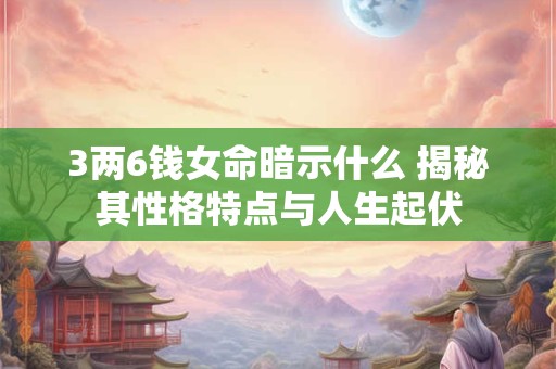 3两6钱女命暗示什么 揭秘其性格特点与人生起伏