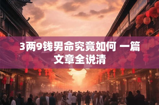 3两9钱男命究竟如何 一篇文章全说清