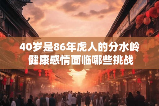 40岁是86年虎人的分水岭 健康感情面临哪些挑战