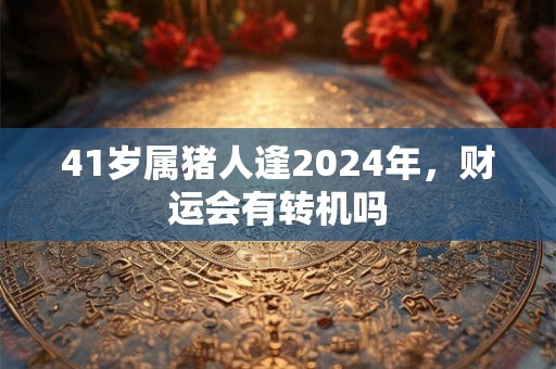 详细阅读:41岁属猪人逢2024年,财运会有转机吗 41岁属猪人逢2024年,财运会有转机吗