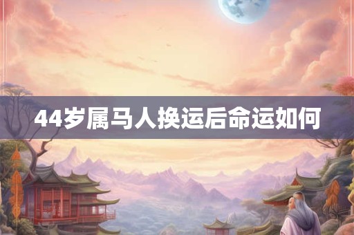 44岁属马人换运后命运如何