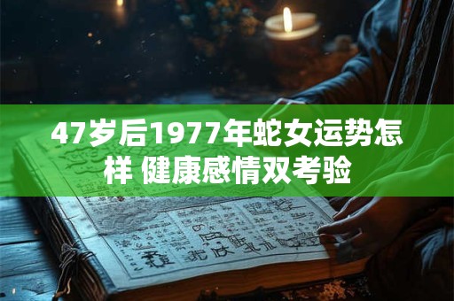 47岁后1977年蛇女运势怎样 健康感情双考验