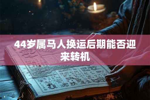 45岁后1978属马人命运大转折 十年运势解析